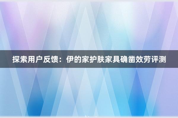 探索用户反馈：伊的家护肤家具确凿效劳评测